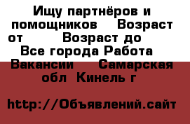 Ищу партнёров и помощников  › Возраст от ­ 16 › Возраст до ­ 35 - Все города Работа » Вакансии   . Самарская обл.,Кинель г.